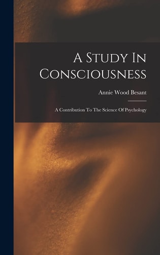 A Study In Consciousness A Contribution To The Science Of Psychology — Annie Wood Besant