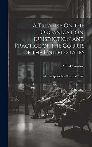 A Treatise On the Organization, Jurisdiction and Practice of the Courts of the United States With an Appendix of Practical Forms — Alfred Conkling