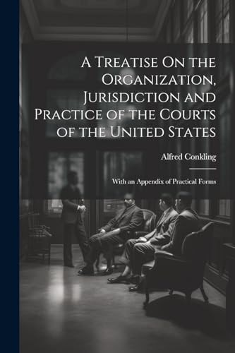 A Treatise On the Organization, Jurisdiction and Practice of the Courts of the United States With an Appendix of Practical Forms — Alfred Conkling
