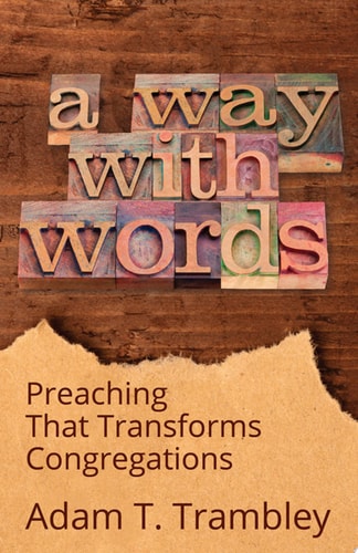 A Way with Words Preaching That Transforms Congregations — Adam T. Trambley