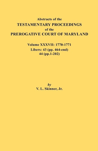 Abstracts of the Testamentary Proceedings of the Prerogative Court of Maryland. Volume XXXVII, 1770-1771. Libers 43 (Pp. 464-End), 44 (Pp. 1-202) — Vernon Lee Skinner (Jr.)