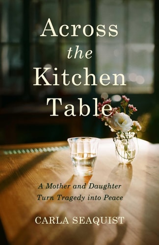 Across the Kitchen Table A Mother and Daughter Turn Tragedy Into Peace — Carla Seaquist