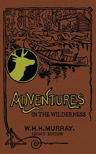 Adventures In The Wilderness (Legacy Edition) The Classic First Book On American Camp Life And Recreational Travel In The Adirondacks — William H. H. Murray