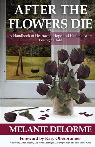 After the Flowers Die A Handbook of Heartache, Hope and Healing After Losing a Child — Melanie D Delorme