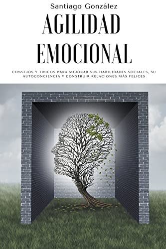 Agilidad emocional Consejos y trucos para mejorar sus habilidades sociales, su autoconciencia y construir relaciones más felices — Santiago González