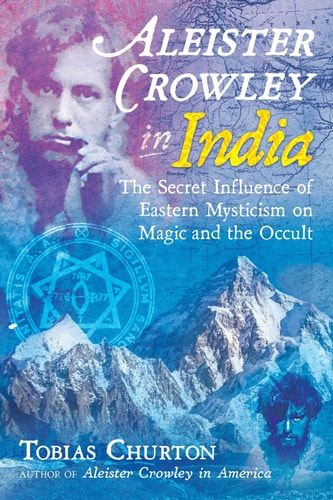 Aleister Crowley in India The Secret Influence of Eastern Mysticism on Magic and the Occult — Tobias Churton