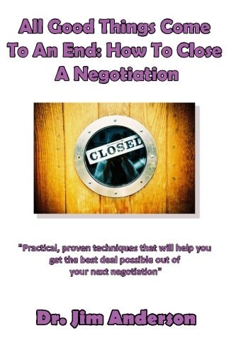 All Good Things Come To An End How To Close A Negotiation: How To Develop The Skill Of Closing In Order To Get The Best Possible Outcome From A Negotiation — Jim Anderson