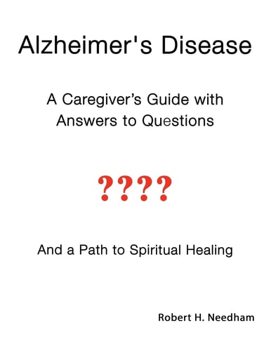 Alzheimer’s Disease A Caregiver’s Guide with Answers to Questions and a Path to Spiritual Healing — Robert Needham