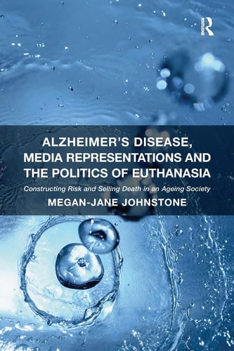 Alzheimer’s Disease, Media Representations and the Politics of Euthanasia Constructing Risk and Selling Death in an Ageing Society — Megan-Jane Johnstone