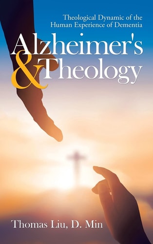 Alzheimer’s & Theology Theological Dynamic of the Human Experience of Dementia — Thomas Liu D. Min