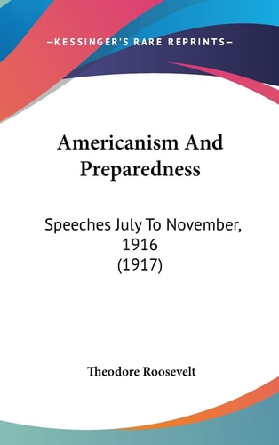 Americanism And Preparedness: Speeches July To November, 1916 (1917) — Theodore Roosevelt