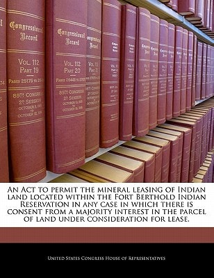 An Act to permit the mineral leasing of Indian land located within the Fort Berthold Indian Reservation in any case in which there is consent from a … parcel of land under consideration for lease. — United States Congress House Of Represen