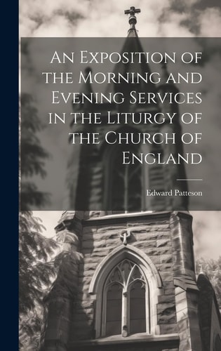 An Exposition of the Morning and Evening Services in the Liturgy of the Church of England — Edward Patteson