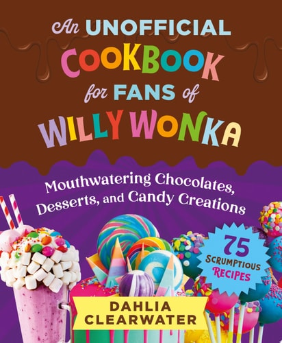 An Unofficial Cookbook for Fans of Willy Wonka Mouthwatering Chocolates, Desserts, and Candy Creations—75 Scrumptious Recipes! — Dahlia Clearwater