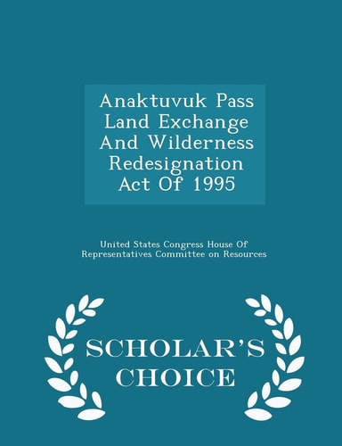 Anaktuvuk Pass Land Exchange and Wilderness Redesignation Act of 1995 – Scholar’s Choice Edition — United States Congress House of Represen