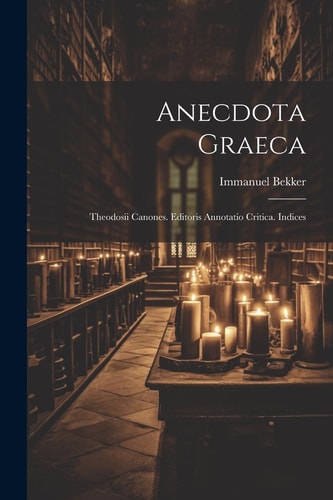 Anecdota Graeca Theodosii Canones. Editoris Annotatio Critica. Indices — Immanuel Bekker