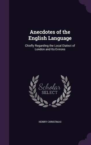 Anecdotes of the English Language Chiefly Regarding the Local Dialect of London and Its Evirons — Henry Christmas