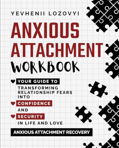 Anxious Attachment Workbook: Your Guide to Transforming Relationship Fears Into Confidence and Security in Life and Love Anxious Attachment Recovery — Yevhenii Lozovyi
