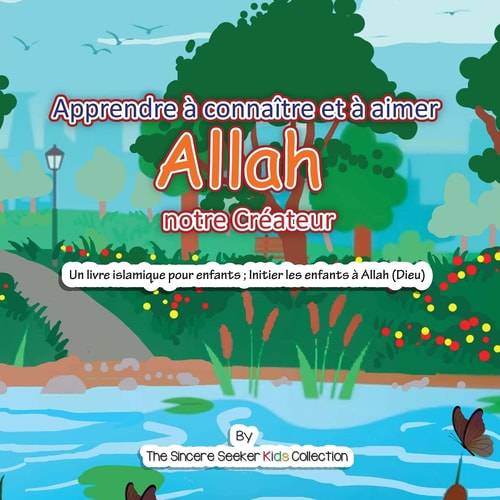 Apprendre à connaître et à aimer Allah notre Créateur Un livre islamique pour enfants ; Initier les enfants à Allah (Dieu) en français — The Sincere Seeker Collection