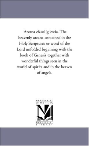 Arcana C+Lestia the Heavenly Arcana Contained in the Holy Scriptures Or Word of the Lord Unfolded Beginning with the Book of Genesis Together with Wo — Emanuel Swedenborg