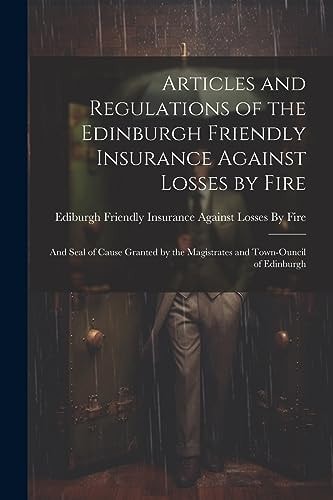 Articles and Regulations of the Edinburgh Friendly Insurance Against Losses by Fire And Seal of Cause Granted by the Magistrates and Town-Ouncil of Edinburgh — Ediburgh Friendly Insurance Against L