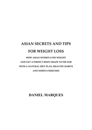 Asian Secrets and Tips for Weight Loss How Asian Women Lose Weight and Get a Perfect Body Shape to Die For with a Natural Diet Plan, Healthy Habits and Simple Exercises — Daniel Marques