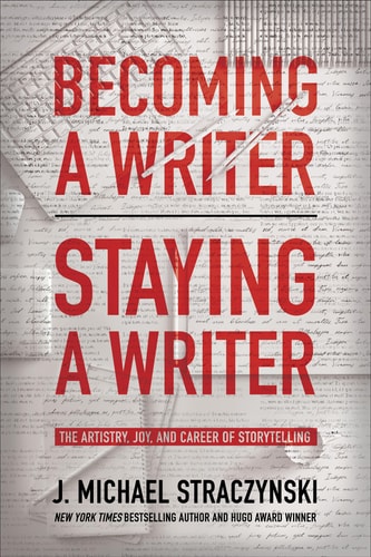 Becoming a Writer, Staying a Writer The Artistry, Joy, and Career of Storytelling — J. Michael Straczynski