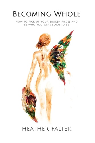 Becoming Whole How to Pick Up Your Broken Pieces and Be Who You Were Born to Be — Heather Falter