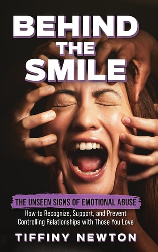 Behind the Smile The Unseen Signs of Emotional Abuse How to Recognize, Support, and Prevent Controlling Relationships with Those You Love — Tiffiny Newton