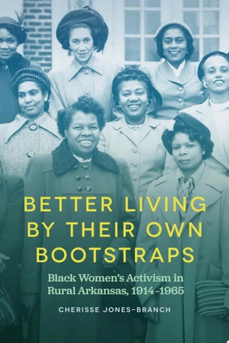 Better Living by Their Own Bootstraps Black Women’s Activism in Rural Arkansas, 1914-1965 — Cherisse Jones-Branch