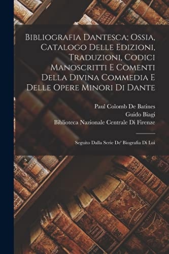 Bibliografia Dantesca; Ossia, Catalogo Delle Edizioni, Traduzioni, Codici Manoscritti E Comenti Della Divina Commedia E Delle Opere Minori Di Dante Seguito Dalla Serie De’ Biografia Di Lui — Guido Biagi