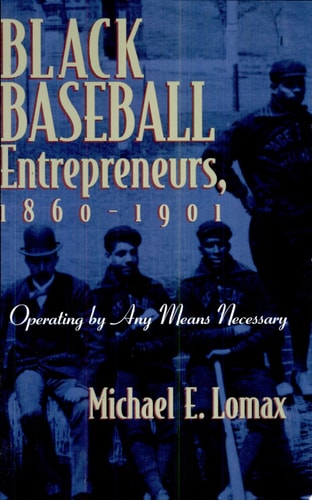 Black Baseball Entrepreneurs, 1860-1901 Operating by Any Means Necessary — Michael E. Lomax