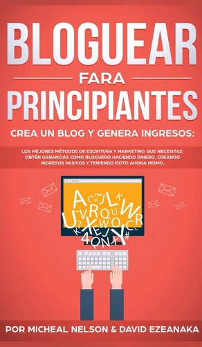 Bloguear Para Principiantes, Crea un Blog y Genera Ingresos Los Mejores Métodos de Escritura y Marketing que Necesitas; Obtén Ganancias Como Bloguero Haciendo Dinero, Creando Ingresos Pasivos y Teniendo Exito Ahora Mismo. — Micheal Nelson