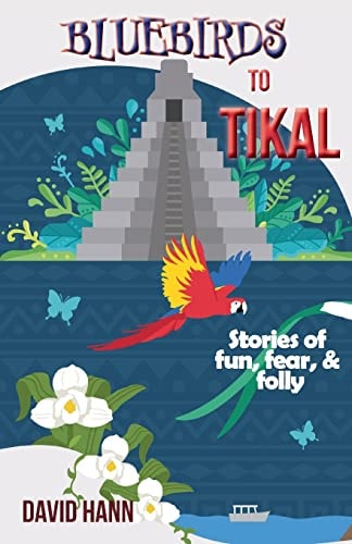 Bluebirds to Tikal Stories of Fun, Fear, & Folly — David Hann