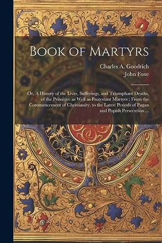Book of Martyrs Or, A History of the Lives, Sufferings, and Triumphant Deaths, of the Primitive as Well as Protestant Martyrs: From the Commencement of Christianity, to the Latest Periods of Pagan and Popish Persecution … — John Foxe