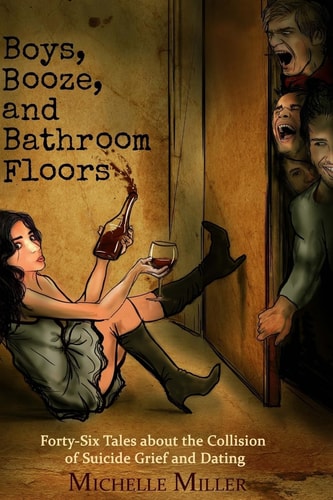 Boys, Booze, and Bathroom Floors Forty-Six Tales about the Collision of Suicide Grief and Dating — Michelle Miller