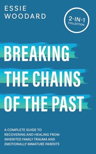 Breaking the Chains of the Past A Complete Guide to Recovering and Healing from Inherited Family Trauma and Emotionally Immature Parents (2-in-1 Collection) — Essie Woodard