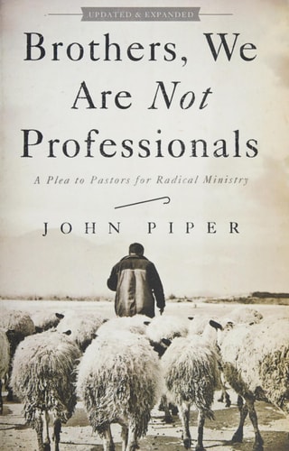 Brothers, We Are Not Professionals A Plea to Pastors for Radical Ministry, Updated and Expanded Edition — John Piper