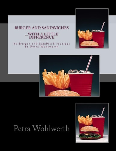 Burger and Sandwiches… with a Little Difference 40 Burger- and Sandwichreceipes by Petra Wohlwerth — Petra Wohlwerth