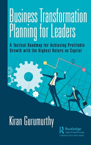 Business Transformation Planning for Leaders A Tactical Roadmap for Achieving Profitable Growth with the Highest Return on Capital — Kiran Gurumurthy
