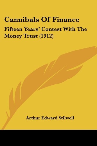 Cannibals Of Finance: Fifteen Years’ Contest With The Money Trust (1912) — Arthur Edward Stilwell
