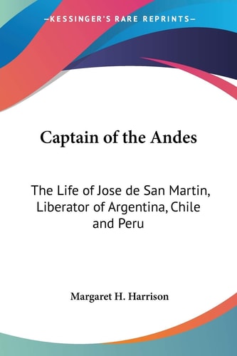 Captain of the Andes: The Life of Jose de San Martin, Liberator of Argentina, Chile and Peru — Margaret H Harrison