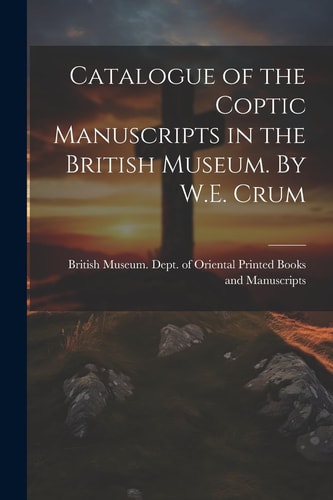 Catalogue of the Coptic Manuscripts in the British Museum. By W.E. Crum — British Museum Dept of Oriental Pri