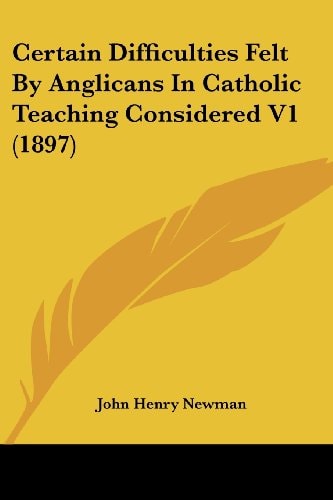 Certain Difficulties Felt By Anglicans In Catholic Teaching Considered V1 (1897) — John Henry Newman