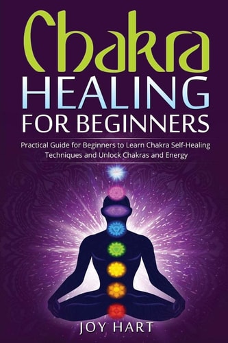 Chakra Healing for Beginners Practical Guide for Beginners to Learn Chakra Self-Healing Techniques and Unlock Chakras and Energy — Joy Hart