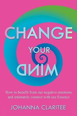 Change Your Mind How to Benefit from Our Negative Emotions and Intimately Connect with Our Essence — Johanna Claritee