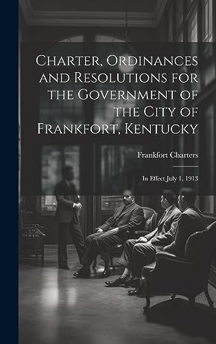 Charter, Ordinances and Resolutions for the Government of the City of Frankfort, Kentucky In Effect July 1, 1913 — Frankfort Charters