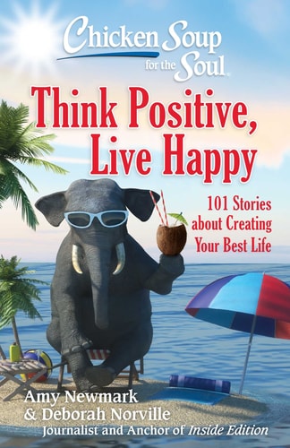 Chicken Soup for the Soul: Think Positive, Live Happy 101 Stories about Creating Your Best Life — Amy Newmark