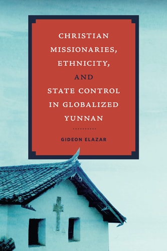 Christian Missionaries, Ethnicity, and State Control in Globalized Yunnan — Gideon Elazar