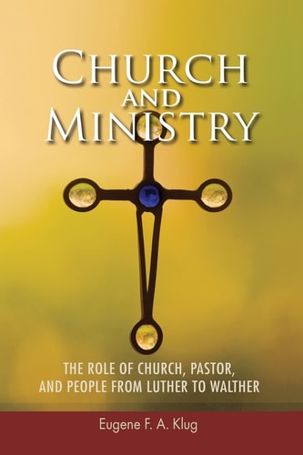 Church and Ministry The Role of Church, Pastor, and People from Luther to Walther — Eugene Klug